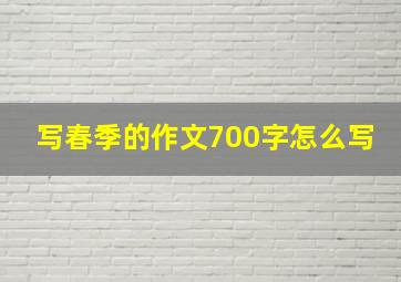 写春季的作文700字怎么写