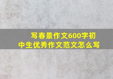 写春景作文600字初中生优秀作文范文怎么写