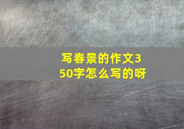 写春景的作文350字怎么写的呀