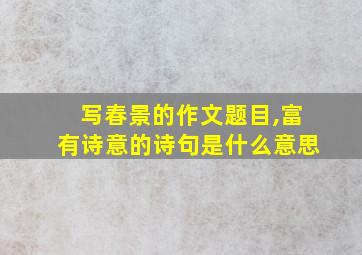 写春景的作文题目,富有诗意的诗句是什么意思