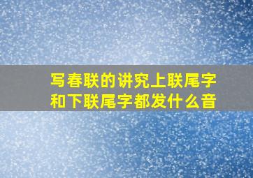 写春联的讲究上联尾字和下联尾字都发什么音