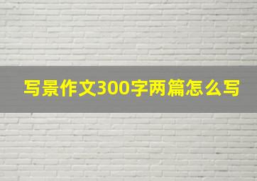 写景作文300字两篇怎么写