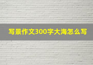 写景作文300字大海怎么写