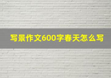 写景作文600字春天怎么写