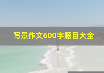 写景作文600字题目大全