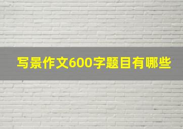 写景作文600字题目有哪些