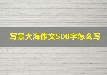 写景大海作文500字怎么写