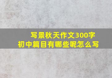 写景秋天作文300字初中篇目有哪些呢怎么写