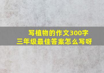 写植物的作文300字三年级最佳答案怎么写呀