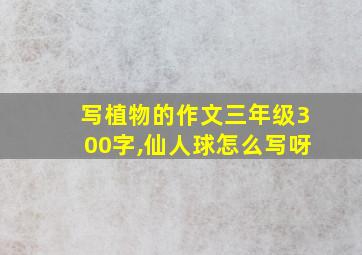 写植物的作文三年级300字,仙人球怎么写呀