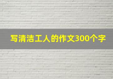 写清洁工人的作文300个字