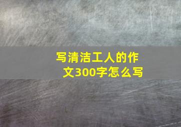 写清洁工人的作文300字怎么写