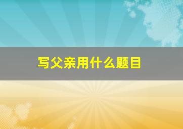 写父亲用什么题目