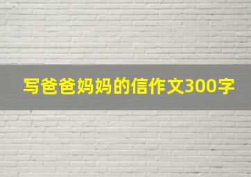 写爸爸妈妈的信作文300字