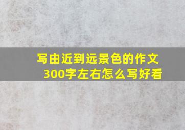 写由近到远景色的作文300字左右怎么写好看