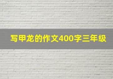 写甲龙的作文400字三年级