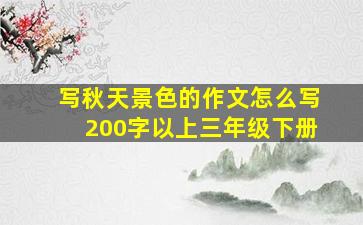 写秋天景色的作文怎么写200字以上三年级下册