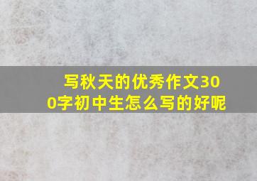 写秋天的优秀作文300字初中生怎么写的好呢