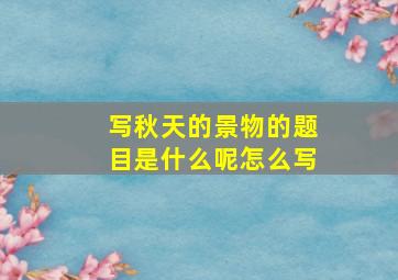 写秋天的景物的题目是什么呢怎么写