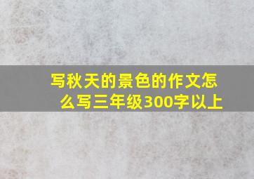 写秋天的景色的作文怎么写三年级300字以上