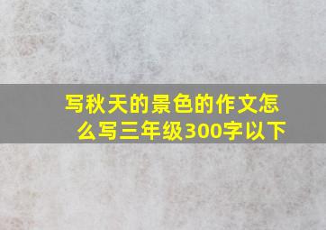 写秋天的景色的作文怎么写三年级300字以下