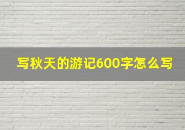 写秋天的游记600字怎么写