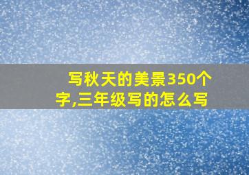 写秋天的美景350个字,三年级写的怎么写