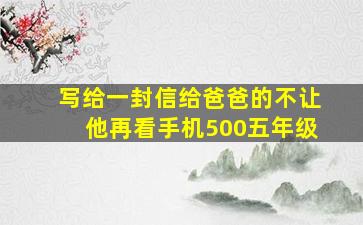 写给一封信给爸爸的不让他再看手机500五年级