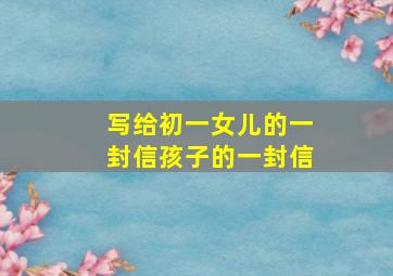 写给初一女儿的一封信孩子的一封信