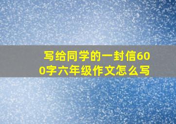 写给同学的一封信600字六年级作文怎么写