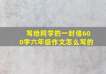 写给同学的一封信600字六年级作文怎么写的