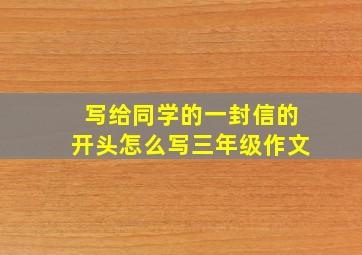 写给同学的一封信的开头怎么写三年级作文