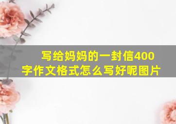 写给妈妈的一封信400字作文格式怎么写好呢图片