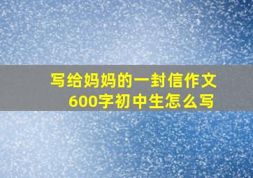 写给妈妈的一封信作文600字初中生怎么写