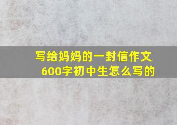 写给妈妈的一封信作文600字初中生怎么写的