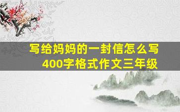 写给妈妈的一封信怎么写400字格式作文三年级