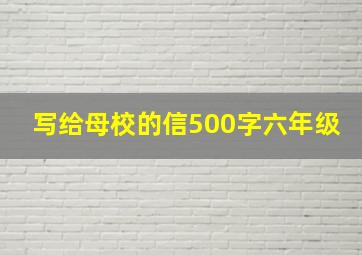 写给母校的信500字六年级