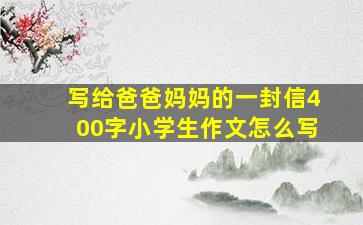 写给爸爸妈妈的一封信400字小学生作文怎么写