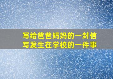 写给爸爸妈妈的一封信写发生在学校的一件事