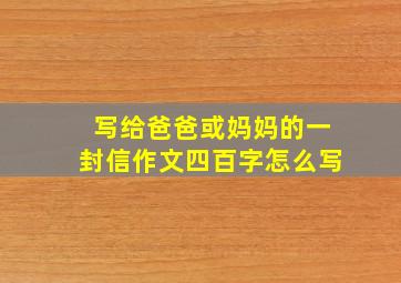 写给爸爸或妈妈的一封信作文四百字怎么写