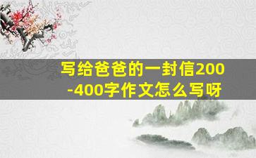 写给爸爸的一封信200-400字作文怎么写呀