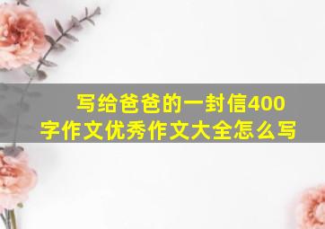 写给爸爸的一封信400字作文优秀作文大全怎么写