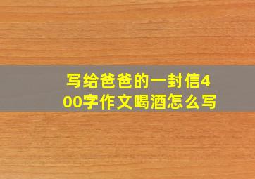 写给爸爸的一封信400字作文喝酒怎么写