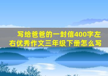 写给爸爸的一封信400字左右优秀作文三年级下册怎么写