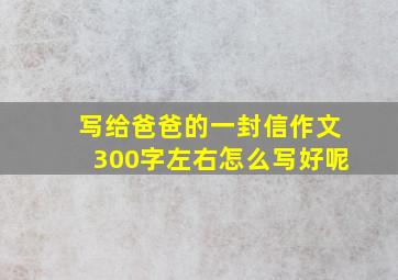 写给爸爸的一封信作文300字左右怎么写好呢