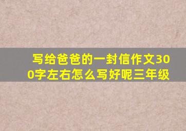 写给爸爸的一封信作文300字左右怎么写好呢三年级