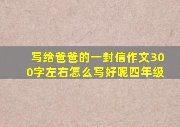 写给爸爸的一封信作文300字左右怎么写好呢四年级