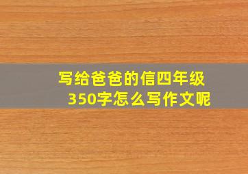 写给爸爸的信四年级350字怎么写作文呢