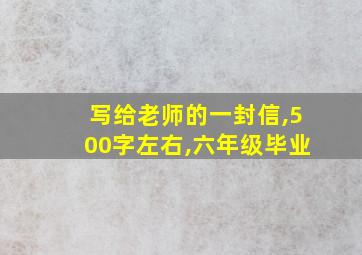 写给老师的一封信,500字左右,六年级毕业