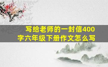 写给老师的一封信400字六年级下册作文怎么写